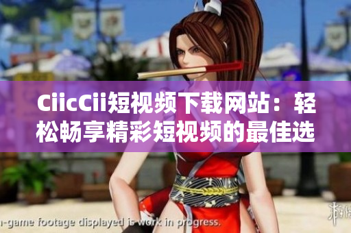 CiicCii短视频下载网站：轻松畅享精彩短视频的最佳选择