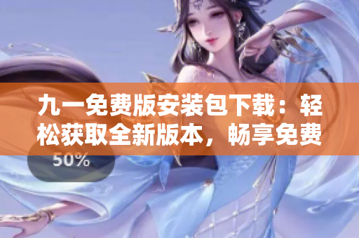 九一免费版安装包下载：轻松获取全新版本，畅享免费精彩体验