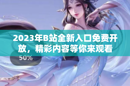 2023年B站全新入口免费开放，精彩内容等你来观看