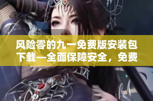 风险零的九一免费版安装包下载—全面保障安全，免费使用！
