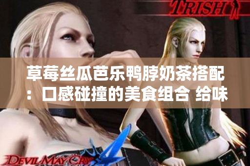 草莓丝瓜芭乐鸭脖奶茶搭配：口感碰撞的美食组合 给味蕾带来独特享受