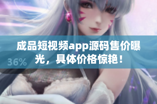 成品短视频app源码售价曝光，具体价格惊艳！