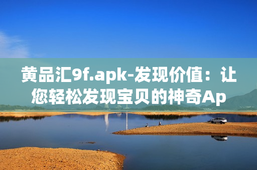 黄品汇9f.apk-发现价值：让您轻松发现宝贝的神奇App