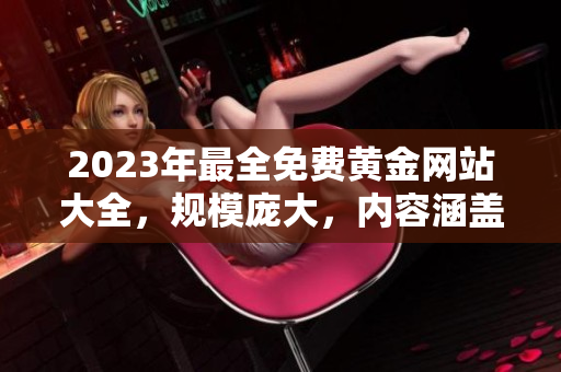 2023年最全免费黄金网站大全，规模庞大，内容涵盖全面，精彩呈现