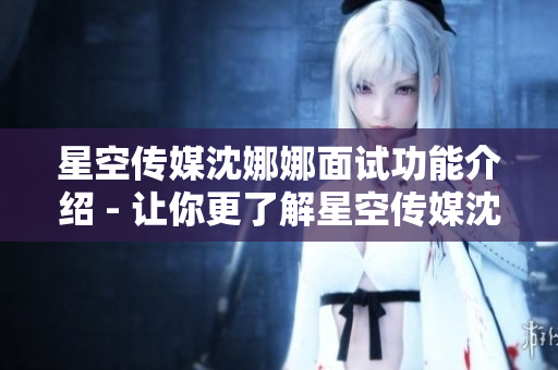 星空传媒沈娜娜面试功能介绍 - 让你更了解星空传媒沈娜娜面试功能