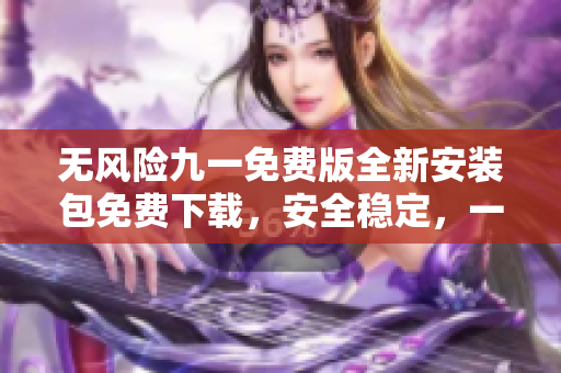 无风险九一免费版全新安装包免费下载，安全稳定，一键安装方便快捷