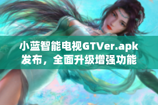小蓝智能电视GTVer.apk发布，全面升级增强功能