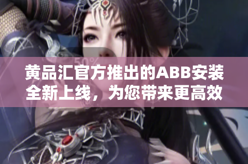 黄品汇官方推出的ABB安装全新上线，为您带来更高效的使用体验
