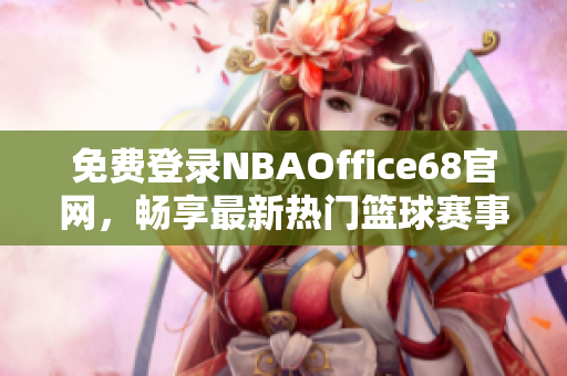 免费登录NBAOffice68官网，畅享最新热门篮球赛事直播