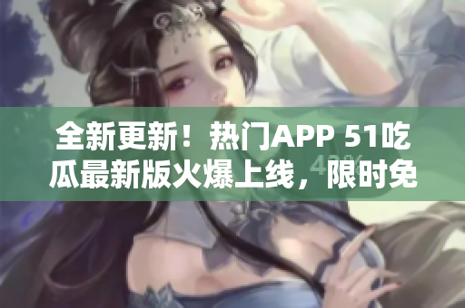 全新更新！热门APP 51吃瓜最新版火爆上线，限时免费下载安装，快来体验最新功能！