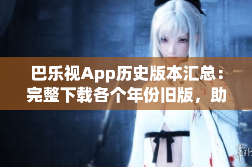 巴乐视App历史版本汇总：完整下载各个年份旧版，助您畅享经典功能与体验