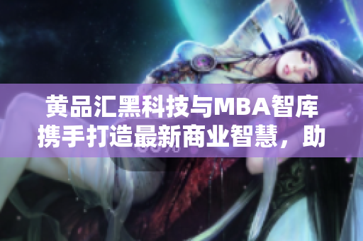 黄品汇黑科技与MBA智库携手打造最新商业智慧，助力企业迈向未来