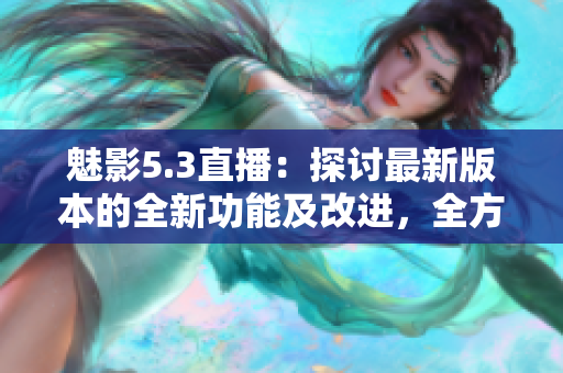 魅影5.3直播：探讨最新版本的全新功能及改进，全方位解析游戏体验