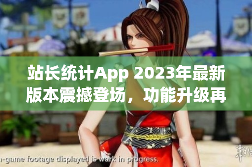 站长统计App 2023年最新版本震撼登场，功能升级再添新特性