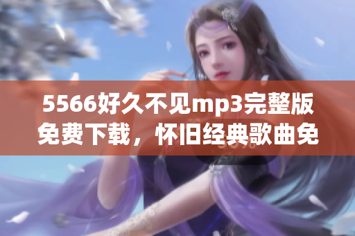 5566好久不见mp3完整版免费下载，怀旧经典歌曲免费获取