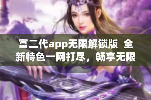 富二代app无限解锁版  全新特色一网打尽，畅享无限福利