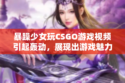 暴躁少女玩CSGO游戏视频引起轰动，展现出游戏魅力