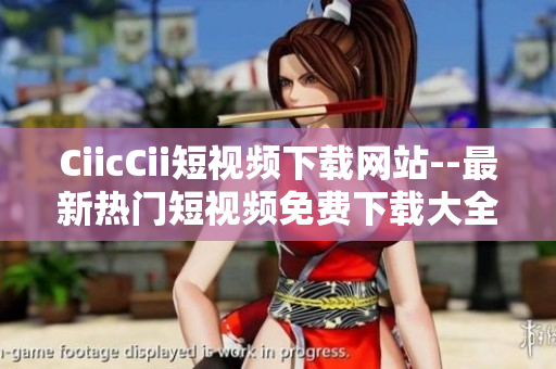 CiicCii短视频下载网站--最新热门短视频免费下载大全