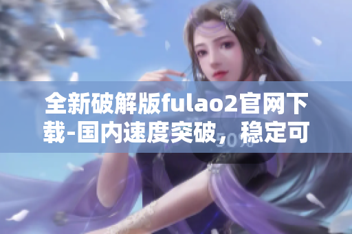 全新破解版fulao2官网下载-国内速度突破，稳定可靠