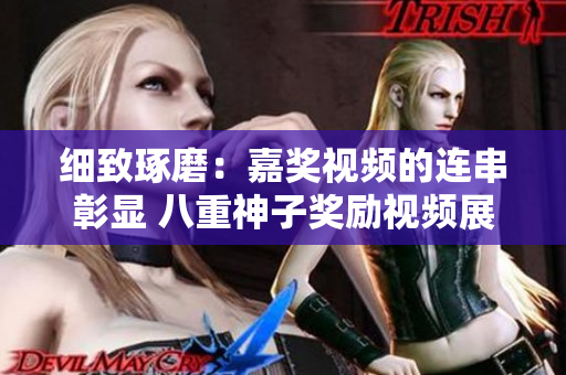 细致琢磨：嘉奖视频的连串彰显 八重神子奖励视频展现沉思深造、久久为功共背景