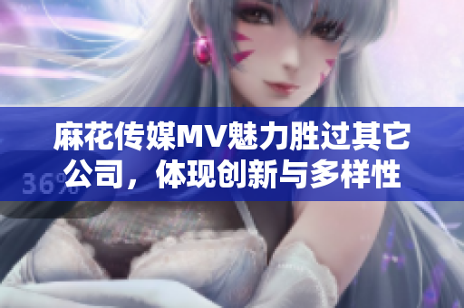 麻花传媒MV魅力胜过其它公司，体现创新与多样性