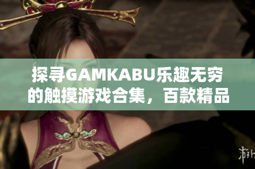 探寻GAMKABU乐趣无穷的触摸游戏合集，百款精品游戏等你来体验