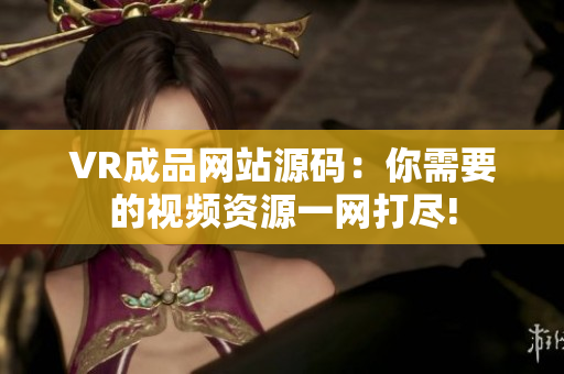 VR成品网站源码：你需要的视频资源一网打尽!