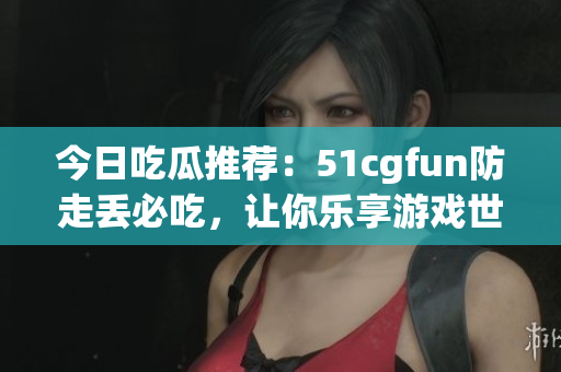 今日吃瓜推荐：51cgfun防走丢必吃，让你乐享游戏世界