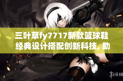 三叶草fy7717新款篮球鞋 经典设计搭配创新科技, 助你飞跃球场!