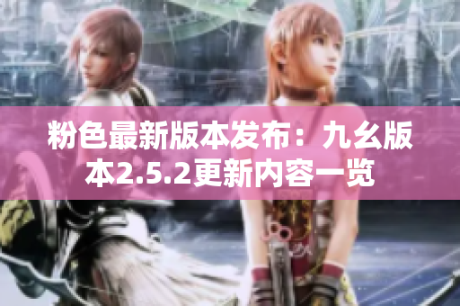 粉色最新版本发布：九幺版本2.5.2更新内容一览