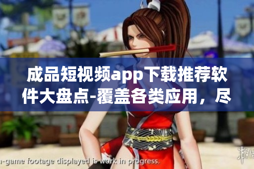 成品短视频app下载推荐软件大盘点-覆盖各类应用，尽显特色