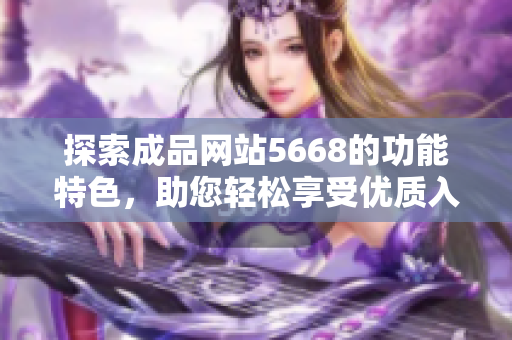 探索成品网站5668的功能特色，助您轻松享受优质入口服务