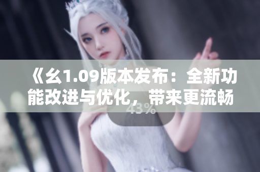 《幺1.09版本发布：全新功能改进与优化，带来更流畅的使用体验》