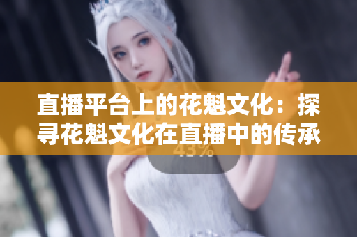 直播平台上的花魁文化：探寻花魁文化在直播中的传承与发展