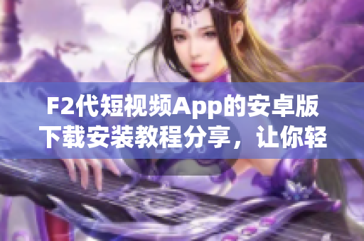 F2代短视频App的安卓版下载安装教程分享，让你轻松拥有最新视频应用