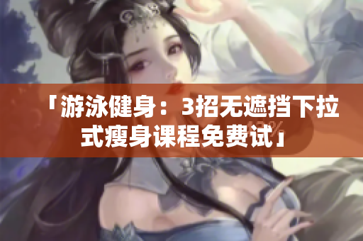 「游泳健身：3招无遮挡下拉式瘦身课程免费试」