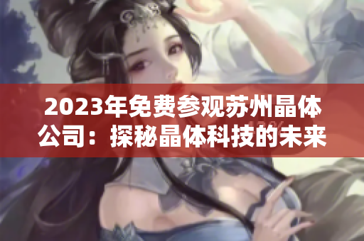 2023年免费参观苏州晶体公司：探秘晶体科技的未来创新技术