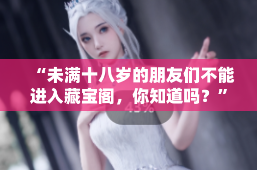 “未满十八岁的朋友们不能进入藏宝阁，你知道吗？”
