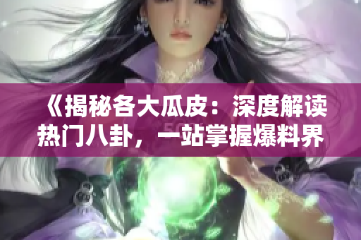 《揭秘各大瓜皮：深度解读热门八卦，一站掌握爆料界最新动态》
