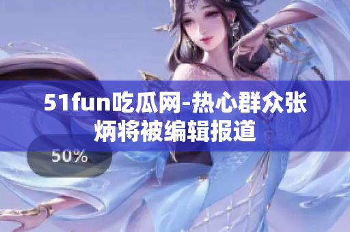51fun吃瓜网-热心群众张炳将被编辑报道