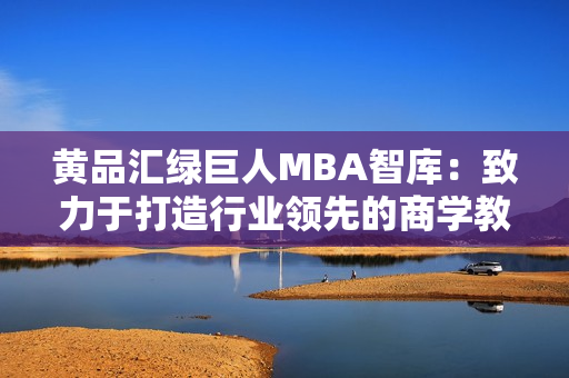 黄品汇绿巨人MBA智库：致力于打造行业领先的商学教育平台