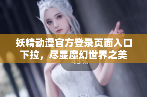 妖精动漫官方登录页面入口下拉，尽显魔幻世界之美