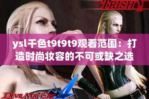 ysl千色t9t9t9观看范围:打造时尚妆容的不可或缺之选 ysl千色t9t9t9观看范围:打造时尚妆容的不可或缺之选
