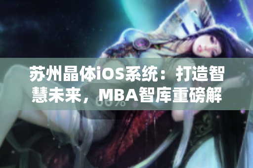 苏州晶体iOS系统：打造智慧未来，MBA智库重磅解析