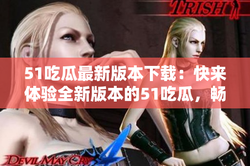 51吃瓜最新版本下载：快来体验全新版本的51吃瓜，畅享最新功能！