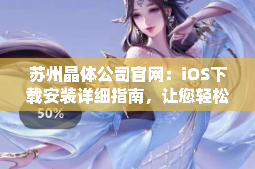 苏州晶体公司官网：iOS下载安装详细指南，让您轻松get最新版本！