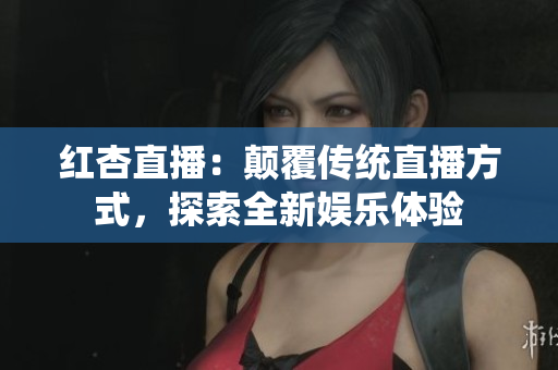 红杏直播：颠覆传统直播方式，探索全新娱乐体验