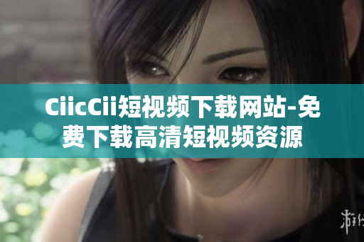 CiicCii短视频下载网站-免费下载高清短视频资源