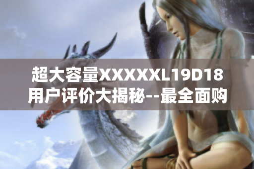 超大容量XXXXXL19D18用户评价大揭秘--最全面购买指南