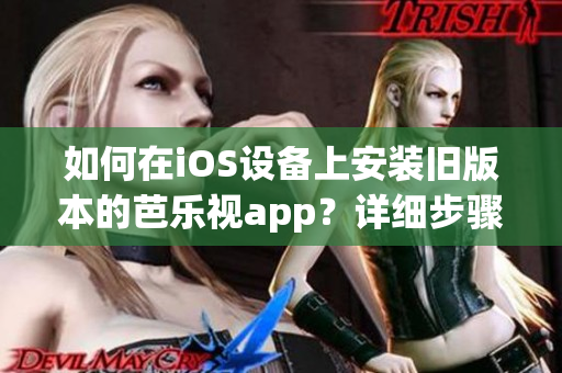 如何在iOS设备上安装旧版本的芭乐视app？详细步骤轻松搞定